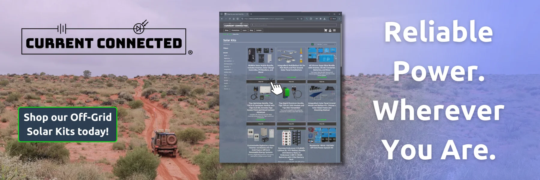 Desert landscape with a vehicle driving on a dirt road. Current Connected logo in the top left, button that says "Shop our Off-Grid Solar Kits now!" in the bottom left, a screenshot of our kits section in the middle, and words that read "Reliable power. Wherever you are." in the right side of the banner.