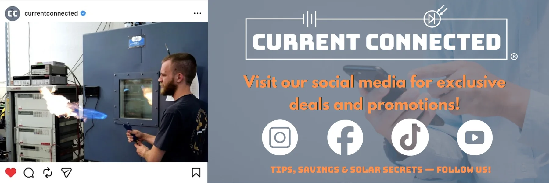 Instagram post to the left posted by Current Connected showing Dexter with a makeshift flame thrower. Current Connected logo to the right with words that read "Visit our social media for exclusive deals and promotions!" underneath, icons for Instagram, Facebook, TikTok, and YouTube underneath that, and finally a line of text at the bottom that reads "Tips, Savings & Solar Secrets — Follow Us!"